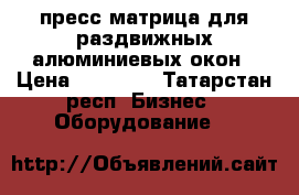 пресс матрица для раздвижных алюминиевых окон › Цена ­ 45 000 - Татарстан респ. Бизнес » Оборудование   